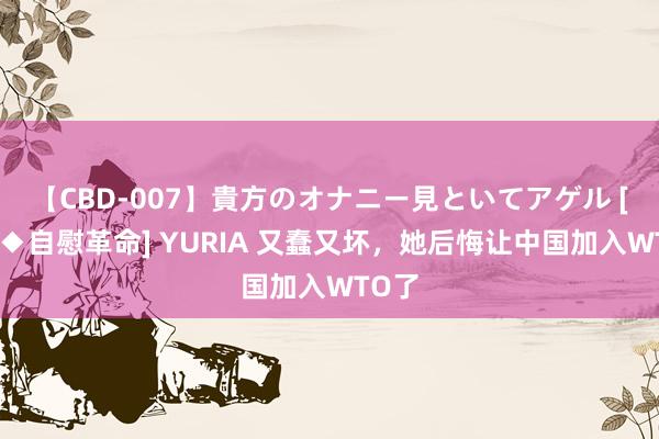 【CBD-007】貴方のオナニー見といてアゲル [痴的◆自慰革命] YURIA 又蠢又坏，她后悔让中国加入WTO了