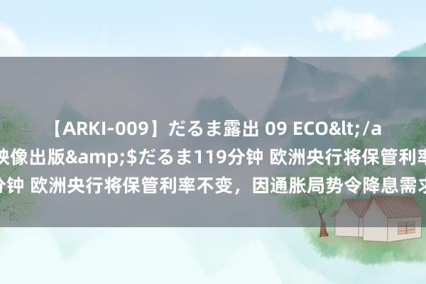 【ARKI-009】だるま露出 09 ECO</a>2008-06-19桃太郎映像出版&$だるま119分钟 欧洲央行将保管利率不变，因通胀局势令降息需求变得芜杂