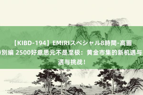 【KIBD-194】EMIRIスペシャル8時間-高画質-特別編 2500好意思元不是至极：黄金市集的新机遇与挑战！