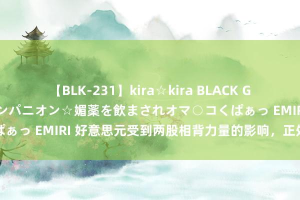 【BLK-231】kira☆kira BLACK GAL 黒ギャル中出し温泉コンパニオン☆媚薬を飲まされオマ○コくぱぁっ EMIRI 好意思元受到两股相背力量的影响，正处于十字街头