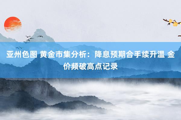 亚州色图 黄金市集分析：降息预期合手续升温 金价频破高点记录