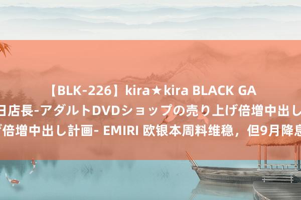 【BLK-226】kira★kira BLACK GAL 黒ギャル露出セクハラ1日店長-アダルトDVDショップの売り上げ倍増中出し計画- EMIRI 欧银本周料维稳，但9月降息大门仍翻开！