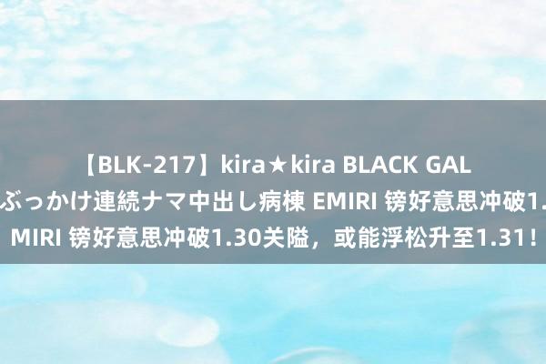 【BLK-217】kira★kira BLACK GAL黒ギャルご奉仕ナース 大量ぶっかけ連続ナマ中出し病棟 EMIRI 镑好意思冲破1.30关隘，或能浮松升至1.31！