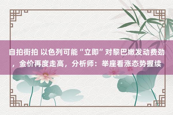 自拍街拍 以色列可能“立即”对黎巴嫩发动费劲，金价再度走高，分析师：举座看涨态势握续