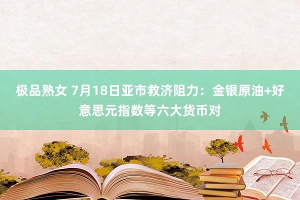 极品熟女 7月18日亚市救济阻力：金银原油+好意思元指数等六大货币对