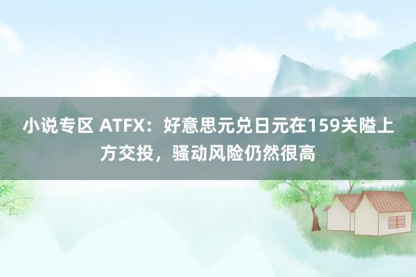 小说专区 ATFX：好意思元兑日元在159关隘上方交投，骚动风险仍然很高