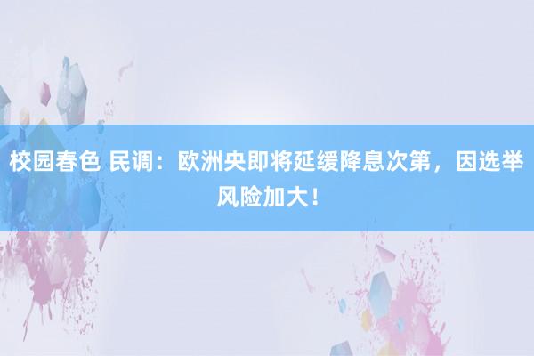 校园春色 民调：欧洲央即将延缓降息次第，因选举风险加大！