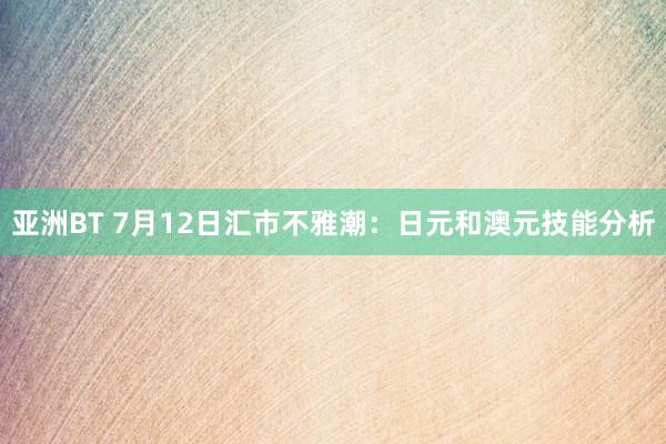 亚洲BT 7月12日汇市不雅潮：日元和澳元技能分析