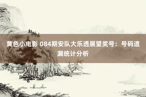 黄色小电影 084期安队大乐透展望奖号：号码遗漏统计分析