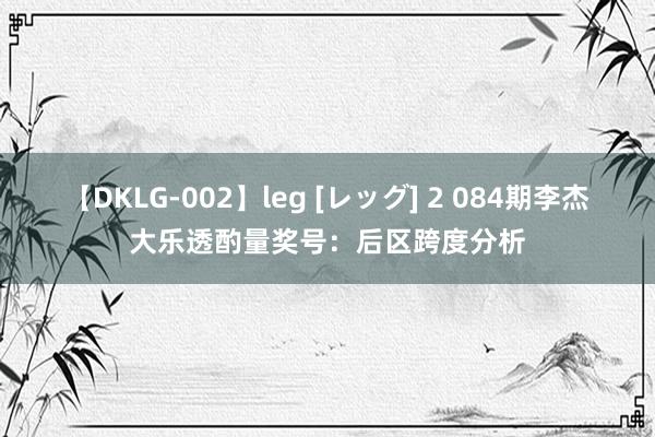 【DKLG-002】leg [レッグ] 2 084期李杰大乐透酌量奖号：后区跨度分析