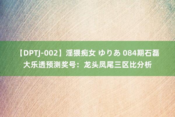 【DPTJ-002】淫猥痴女 ゆりあ 084期石磊大乐透预测奖号：龙头凤尾三区比分析