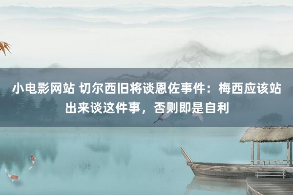 小电影网站 切尔西旧将谈恩佐事件：梅西应该站出来谈这件事，否则即是自利