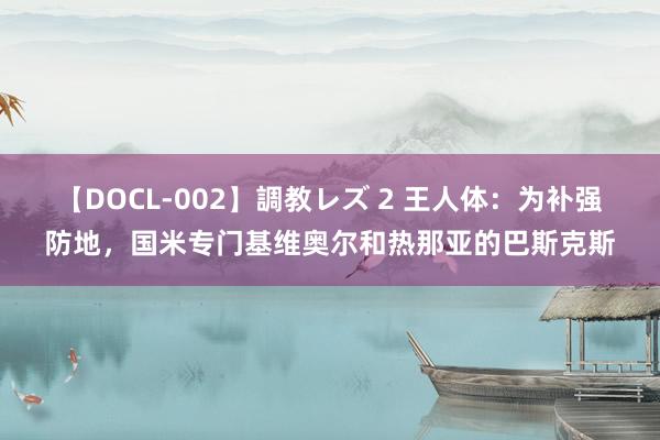 【DOCL-002】調教レズ 2 王人体：为补强防地，国米专门基维奥尔和热那亚的巴斯克斯