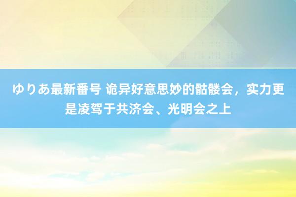 ゆりあ最新番号 诡异好意思妙的骷髅会，实力更是凌驾于共济会、光明会之上