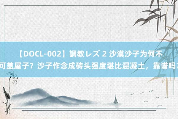 【DOCL-002】調教レズ 2 沙漠沙子为何不可盖屋子？沙子作念成砖头强度堪比混凝土，靠谱吗？