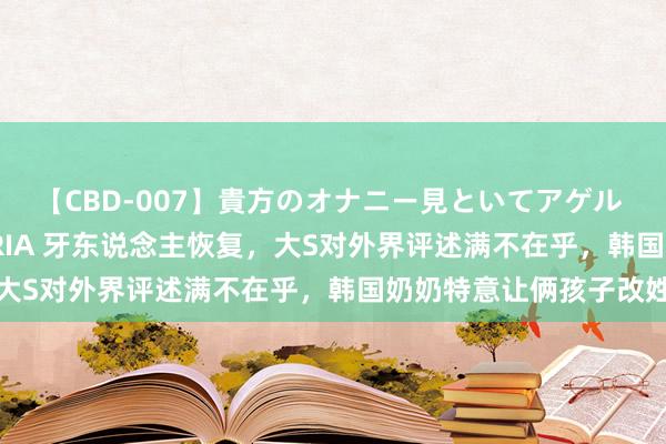 【CBD-007】貴方のオナニー見といてアゲル [痴的◆自慰革命] YURIA 牙东说念主恢复，大S对外界评述满不在乎，韩国奶奶特意让俩孩子改姓