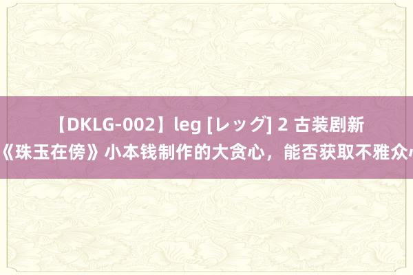 【DKLG-002】leg [レッグ] 2 古装剧新宠《珠玉在傍》小本钱制作的大贪心，能否获取不雅众心？