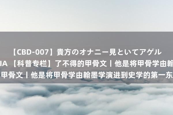 【CBD-007】貴方のオナニー見といてアゲル [痴的◆自慰革命] YURIA 【科普专栏】了不得的甲骨文丨他是将甲骨学由翰墨学演进到史学的第一东谈主