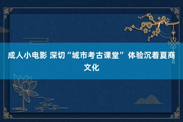 成人小电影 深切“城市考古课堂” 体验沉着夏商文化