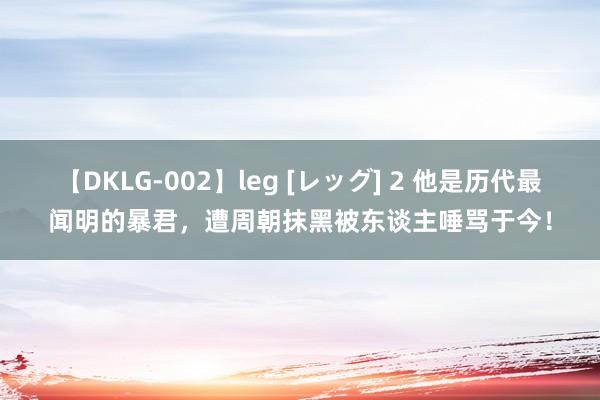 【DKLG-002】leg [レッグ] 2 他是历代最闻明的暴君，遭周朝抹黑被东谈主唾骂于今！