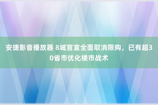 安捷影音播放器 8城官宣全面取消限购，已有超30省市优化楼市战术