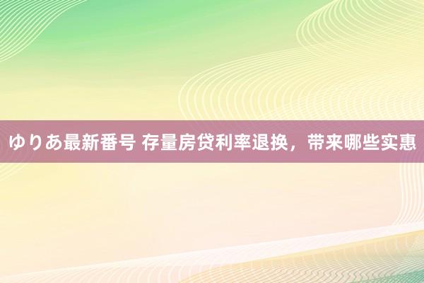 ゆりあ最新番号 存量房贷利率退换，带来哪些实惠