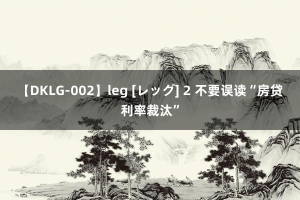 【DKLG-002】leg [レッグ] 2 不要误读“房贷利率裁汰”