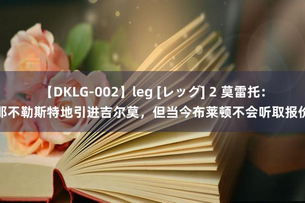 【DKLG-002】leg [レッグ] 2 莫雷托：那不勒斯特地引进吉尔莫，但当今布莱顿不会听取报价