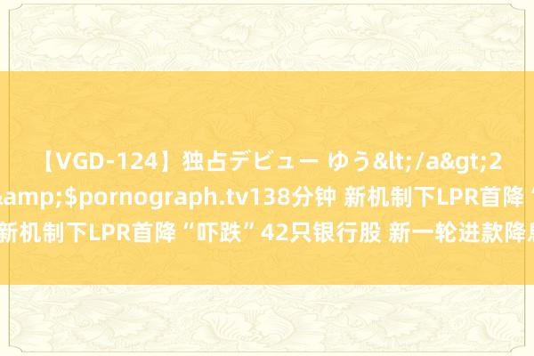 【VGD-124】独占デビュー ゆう</a>2013-06-22HMJM&$pornograph.tv138分钟 新机制下LPR首降“吓跌”42只银行股 新一轮进款降息或不得不发