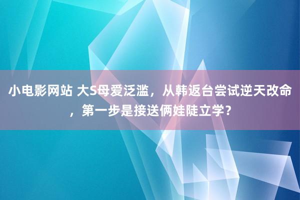 小电影网站 大S母爱泛滥，从韩返台尝试逆天改命，第一步是接送俩娃陡立学？