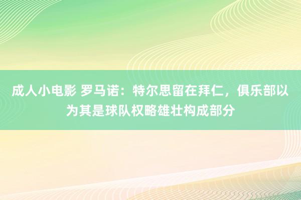 成人小电影 罗马诺：特尔思留在拜仁，俱乐部以为其是球队权略雄壮构成部分