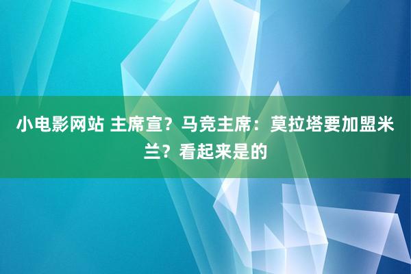 小电影网站 主席宣？马竞主席：莫拉塔要加盟米兰？看起来是的