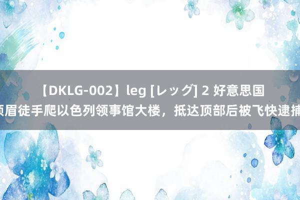 【DKLG-002】leg [レッグ] 2 好意思国须眉徒手爬以色列领事馆大楼，抵达顶部后被飞快逮捕！