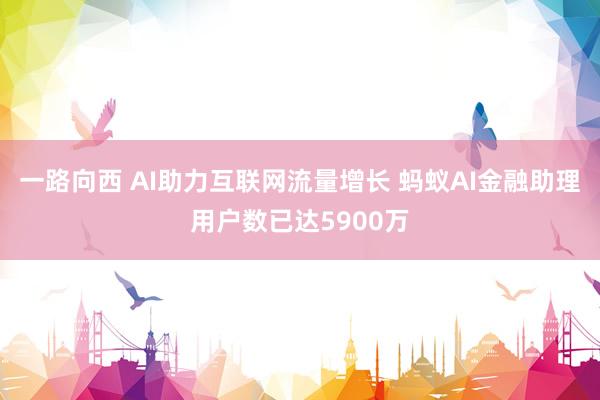 一路向西 AI助力互联网流量增长 蚂蚁AI金融助理用户数已达5900万