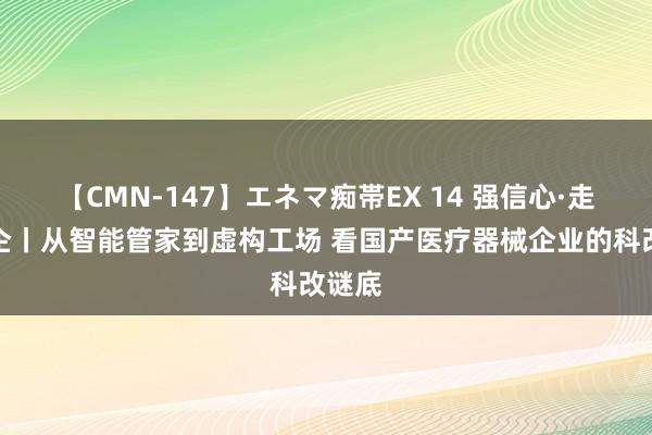 【CMN-147】エネマ痴帯EX 14 强信心·走进百企丨从智能管家到虚构工场 看国产医疗器械企业的科改谜底