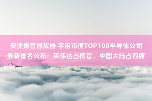 安捷影音播放器 宇宙市值TOP100半导体公司最新排名公布：英伟达占榜首，中国大陆占四席