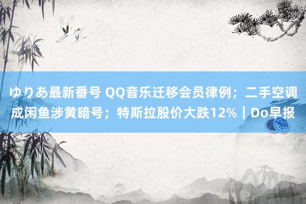 ゆりあ最新番号 QQ音乐迁移会员律例；二手空调成闲鱼涉黄暗号；特斯拉股价大跌12%｜Do早报