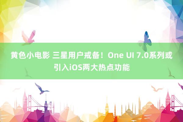 黄色小电影 三星用户戒备！One UI 7.0系列或引入iOS两大热点功能