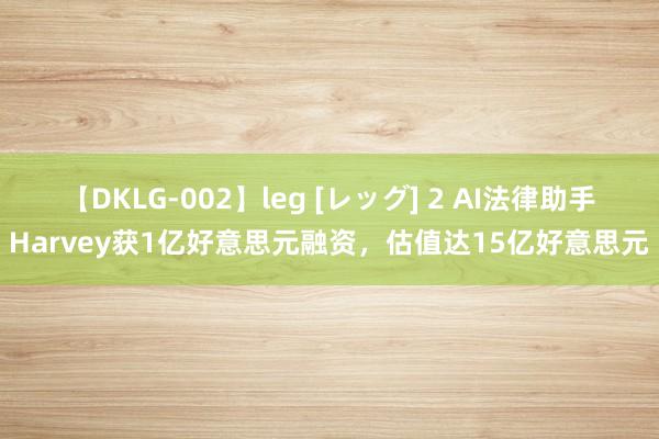 【DKLG-002】leg [レッグ] 2 AI法律助手Harvey获1亿好意思元融资，估值达15亿好意思元