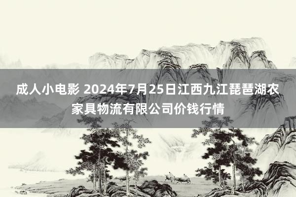 成人小电影 2024年7月25日江西九江琵琶湖农家具物流有限公司价钱行情