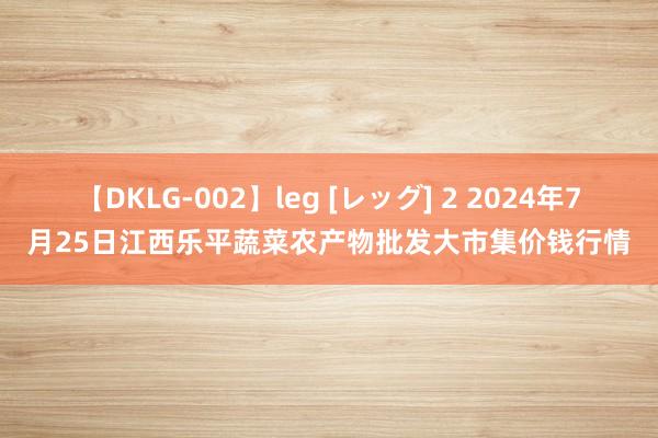 【DKLG-002】leg [レッグ] 2 2024年7月25日江西乐平蔬菜农产物批发大市集价钱行情