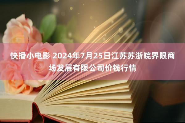 快播小电影 2024年7月25日江苏苏浙皖界限商场发展有限公司价钱行情