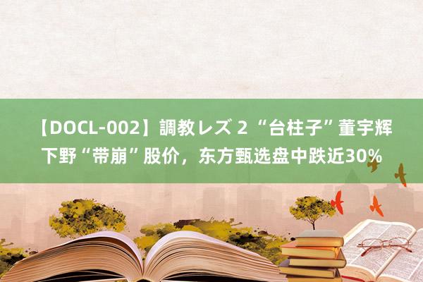 【DOCL-002】調教レズ 2 “台柱子”董宇辉下野“带崩”股价，东方甄选盘中跌近30%