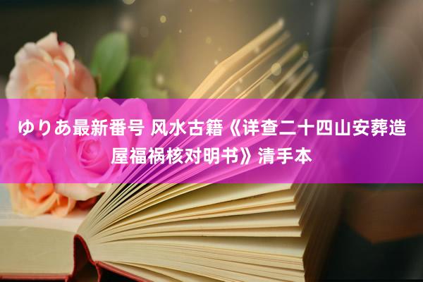 ゆりあ最新番号 风水古籍《详查二十四山安葬造屋福祸核对明书》清手本