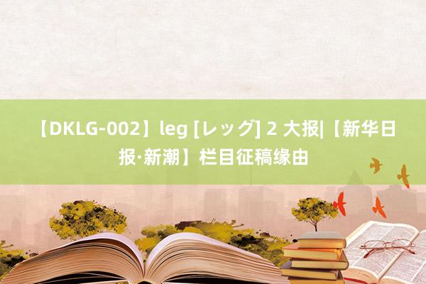 【DKLG-002】leg [レッグ] 2 大报|【新华日报·新潮】栏目征稿缘由