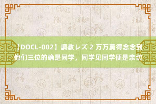 【DOCL-002】調教レズ 2 万万莫得念念到他们三位的确是同学，同学见同学便是亲切