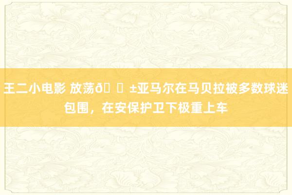 王二小电影 放荡?亚马尔在马贝拉被多数球迷包围，<a href=