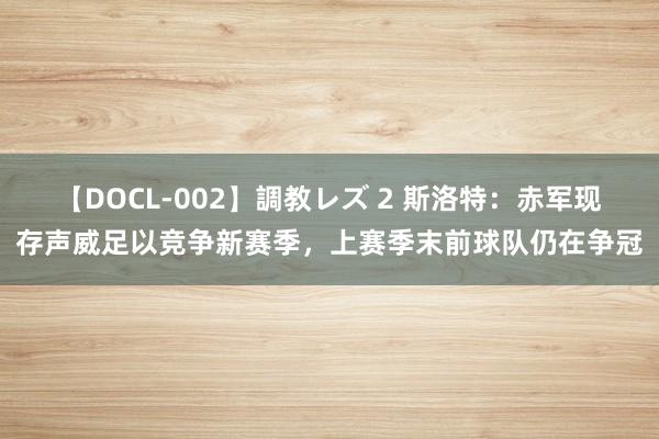 【DOCL-002】調教レズ 2 斯洛特：赤军现存声威足以竞争新赛季，上赛季末前球队仍在争冠