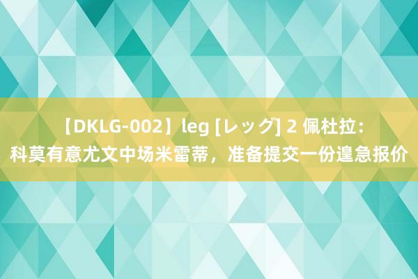 【DKLG-002】leg [レッグ] 2 佩杜拉：科莫有意尤文中场米雷蒂，准备提交一份遑急报价