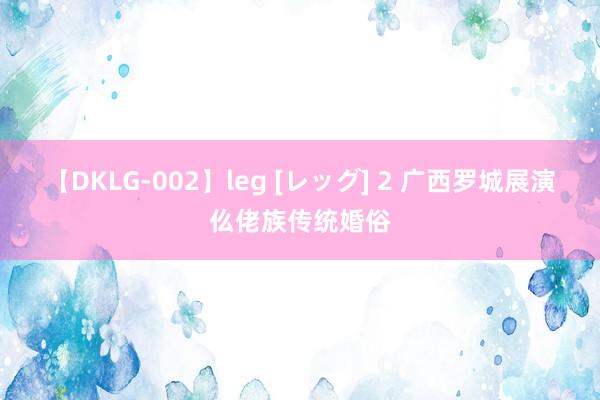 【DKLG-002】leg [レッグ] 2 广西罗城展演仫佬族传统婚俗